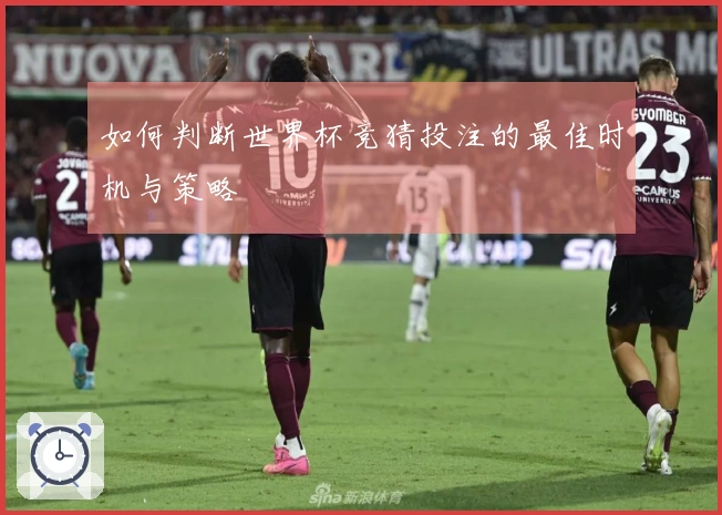 如何判断世界杯竞猜投注的最佳时机与策略