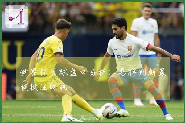 世界杯买球盘口分析：怎样判断最佳投注时机