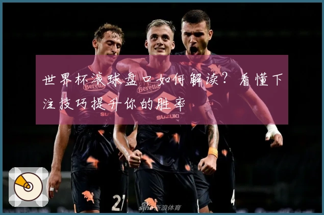 世界杯滚球盘口如何解读？看懂下注技巧提升你的胜率