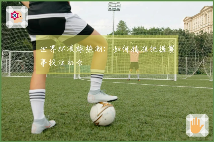 世界杯滚球热潮：如何精准把握赛事投注机会