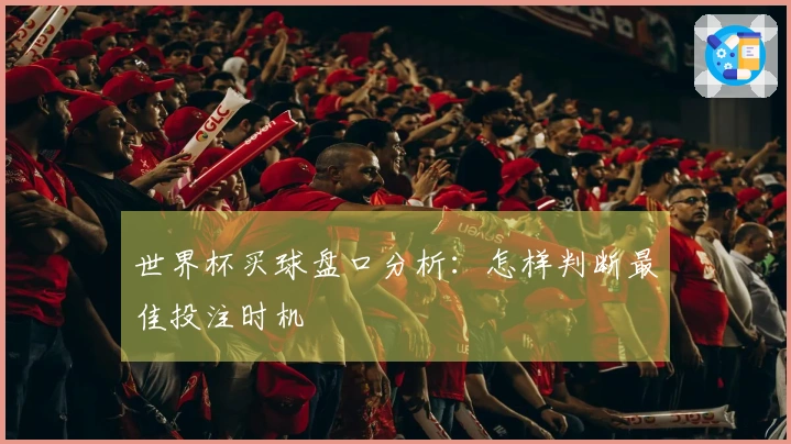 世界杯买球盘口分析：怎样判断最佳投注时机