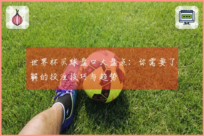 世界杯买球盘口大盘点：你需要了解的投注技巧与趋势