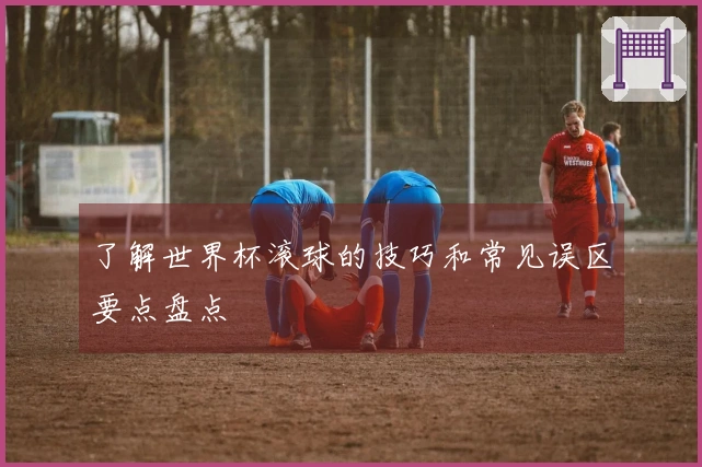 了解世界杯滚球的技巧和常见误区要点盘点