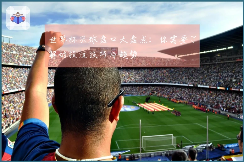 世界杯买球盘口大盘点：你需要了解的投注技巧与趋势