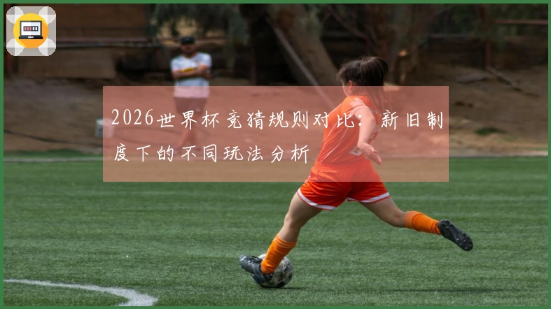 2026世界杯竞猜规则对比：新旧制度下的不同玩法分析