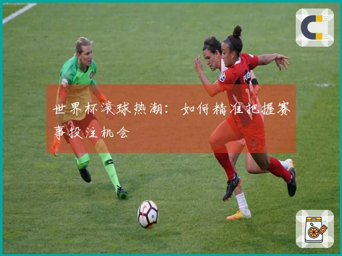 世界杯滚球热潮：如何精准把握赛事投注机会