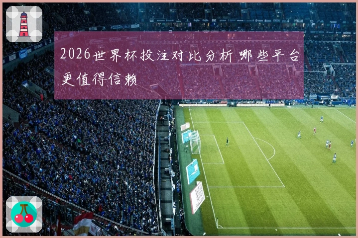 2026世界杯投注对比分析 哪些平台更值得信赖